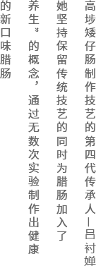 高埗矮仔肠制作技艺的第四代传承人—吕衬婵她坚持保留传统技艺的同时为腊肠加入了养生”的概念，通过无数次实验制作出健康的新口味.png